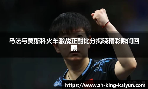 乌法与莫斯科火车激战正酣比分揭晓精彩瞬间回顾