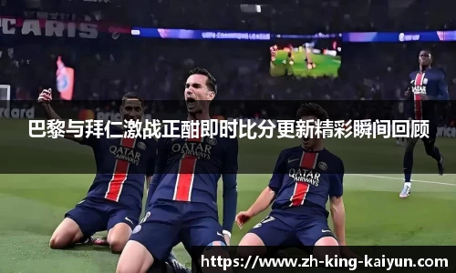 巴黎与拜仁激战正酣即时比分更新精彩瞬间回顾