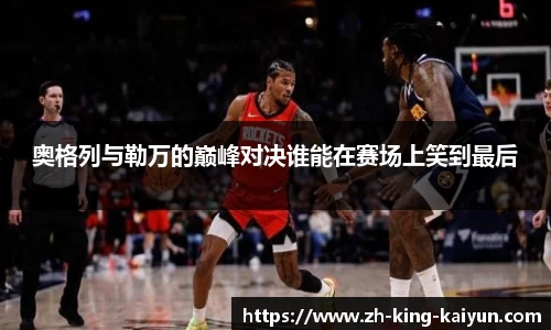 奥格列与勒万的巅峰对决谁能在赛场上笑到最后