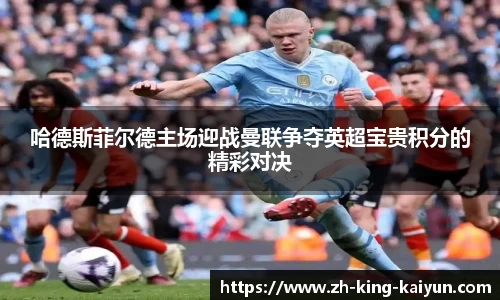 哈德斯菲尔德主场迎战曼联争夺英超宝贵积分的精彩对决