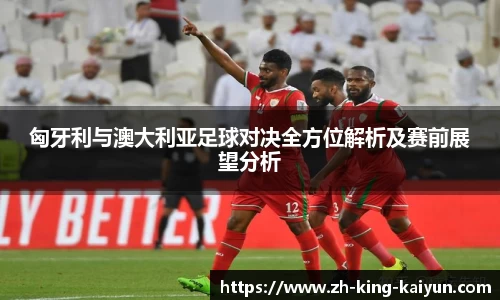 匈牙利与澳大利亚足球对决全方位解析及赛前展望分析