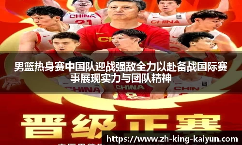 男篮热身赛中国队迎战强敌全力以赴备战国际赛事展现实力与团队精神