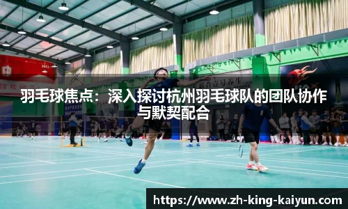 羽毛球焦点：深入探讨杭州羽毛球队的团队协作与默契配合