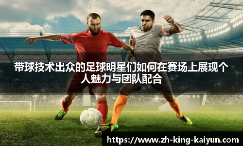 带球技术出众的足球明星们如何在赛场上展现个人魅力与团队配合