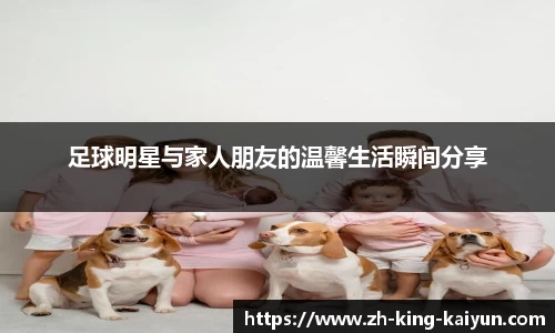 足球明星与家人朋友的温馨生活瞬间分享
