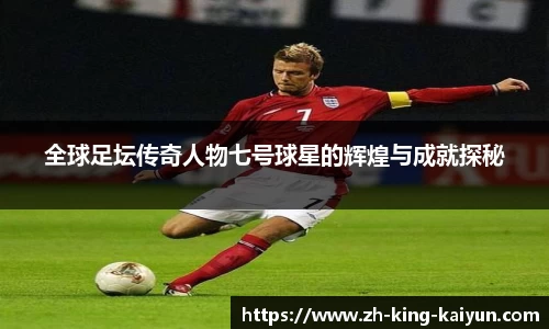 全球足坛传奇人物七号球星的辉煌与成就探秘