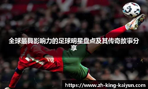 全球最具影响力的足球明星盘点及其传奇故事分享