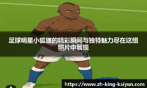 足球明星小狐狸的精彩瞬间与独特魅力尽在这组照片中展现