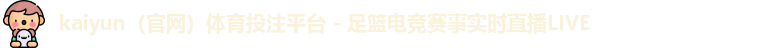 kaiyun（官网）体育投注平台 - 足篮电竞赛事实时直播LIVE